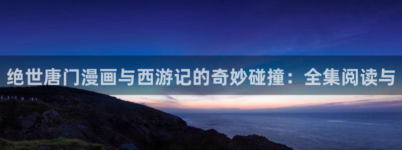 汗汗漫画sss入口：绝世唐门漫画与西游记的奇妙碰撞：全集阅读与