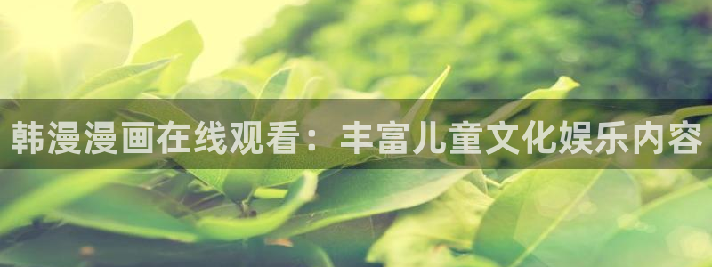 汗汗漫画怎么不见了：韩漫漫画在线观看：丰富儿童文化娱乐内容