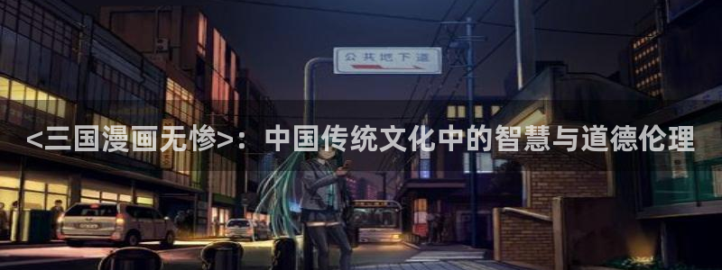 汗汗漫画www：<三国漫画无惨>：中国传统文化中的智慧与道德伦理