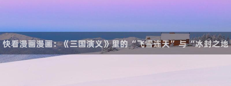 韩国漫画汗汗漫画：快看漫画漫画：《三国演义》里的“飞雪连天”与“冰封之地