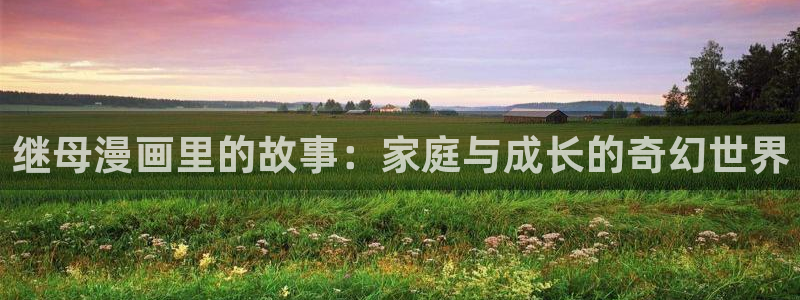 汗汗漫画在线入口：继母漫画里的故事：家庭与成长的奇幻世界