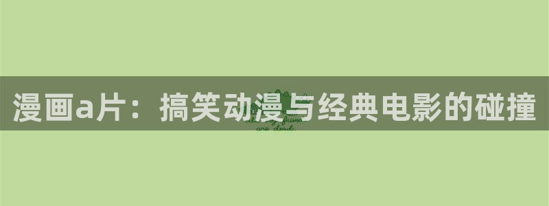 汗汗漫画在线阅读页面免费漫画入口页面弹窗无：漫画a片：搞笑动漫与经典电影的碰撞
