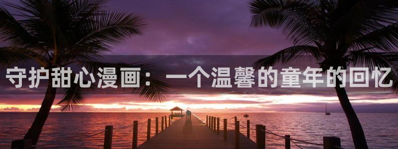 汗汗漫画免费登录页面看漫画下拉式：守护甜心漫画：一个温馨的童年的回忆