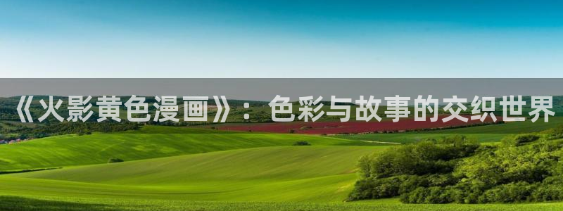 汗汗漫画视频：《火影黄色漫画》：色彩与故事的交织世界