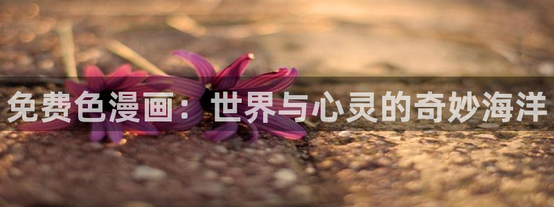 汗汗漫画首页在线观看：免费色漫画：世界与心灵的奇妙海洋