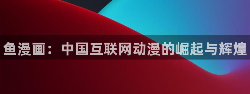 韩国漫画无遮挡汗汗漫画：鱼漫画：中国互联网动漫的崛起与辉煌