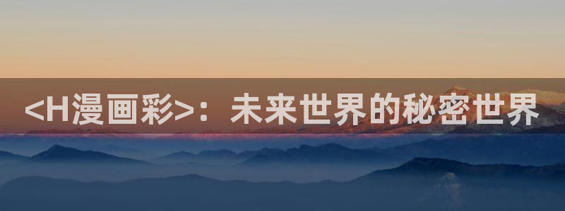 汗汗漫画观看：<H漫画彩>：未来世界的秘密世界