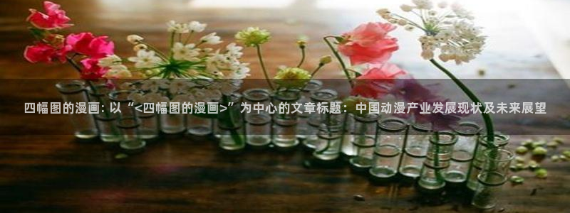 歪歪漫画汗汗漫画：四幅图的漫画: 以“<四幅图的漫画>”为中心的文章标题：中国动漫产业发展现状及未来展望