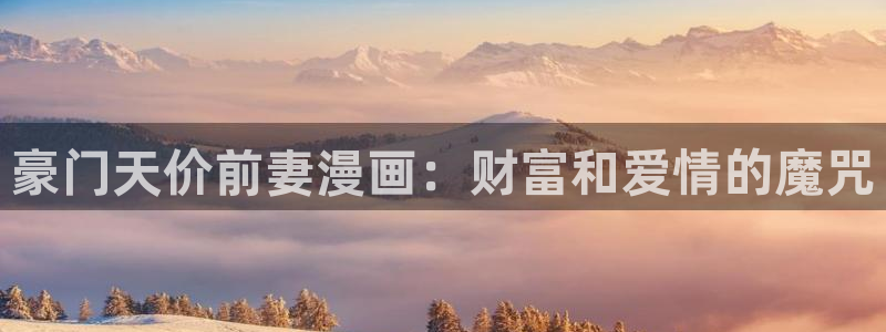 嗟嗟嗟的汗汗漫画免费阅读下拉式：豪门天价前妻漫画：财富和爱情的魔咒