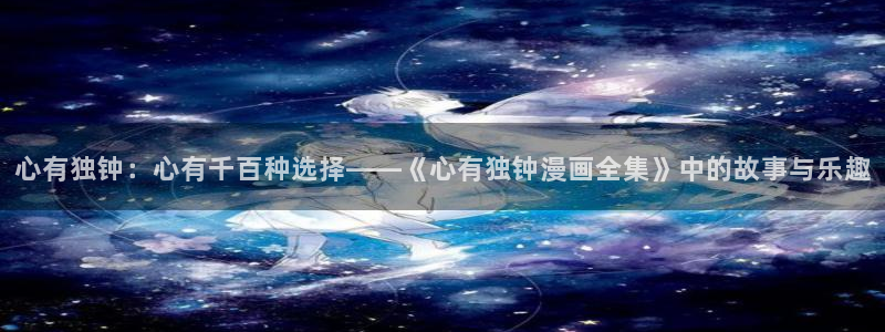 汗汗漫画台：心有独钟：心有千百种选择——《心有独钟漫画全集》中的故事与乐趣